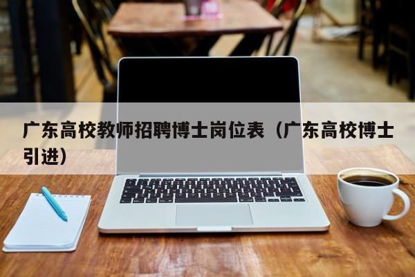 广东高校教师招聘博士岗位表（广东高校博士引进）-第1张图片-公办高校硕士招聘信息-最新高校硕士招聘信息-公办高校招聘条件