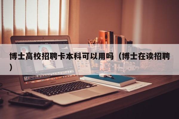 博士高校招聘卡本科可以用吗（博士在读招聘）-第1张图片-公办高校硕士招聘信息-最新高校硕士招聘信息-公办高校招聘条件