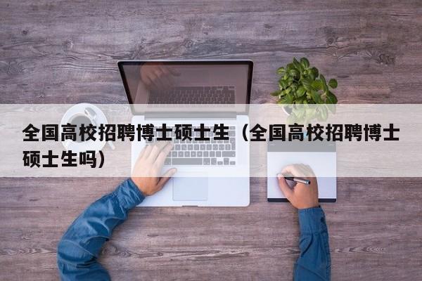全国高校招聘博士硕士生（全国高校招聘博士硕士生吗）-第1张图片-公办高校硕士招聘信息-最新高校硕士招聘信息-公办高校招聘条件