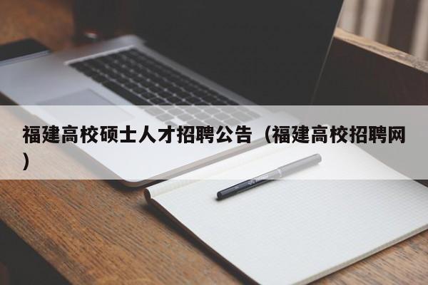 福建高校硕士人才招聘公告（福建高校招聘网）-第1张图片-公办高校硕士招聘信息-最新高校硕士招聘信息-公办高校招聘条件