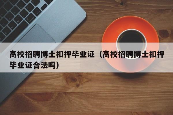 高校招聘博士扣押毕业证（高校招聘博士扣押毕业证合法吗）-第1张图片-公办高校硕士招聘信息-最新高校硕士招聘信息-公办高校招聘条件