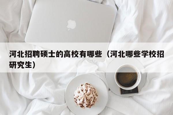 河北招聘硕士的高校有哪些（河北哪些学校招研究生）-第1张图片-公办高校硕士招聘信息-最新高校硕士招聘信息-公办高校招聘条件