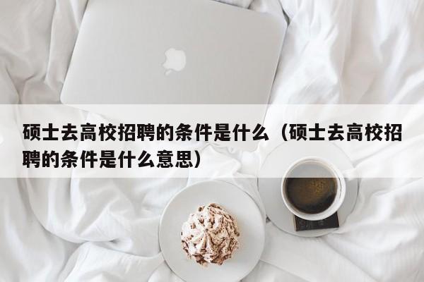 硕士去高校招聘的条件是什么（硕士去高校招聘的条件是什么意思）-第1张图片-公办高校硕士招聘信息-最新高校硕士招聘信息-公办高校招聘条件