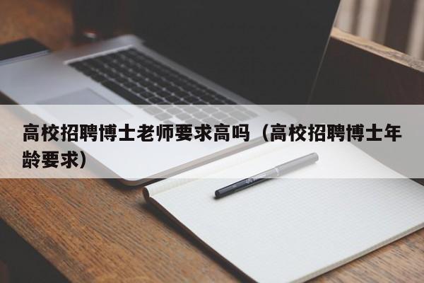 高校招聘博士老师要求高吗（高校招聘博士年龄要求）-第1张图片-公办高校硕士招聘信息-最新高校硕士招聘信息-公办高校招聘条件
