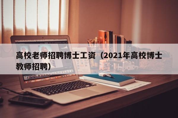 高校老师招聘博士工资（2021年高校博士教师招聘）-第1张图片-公办高校硕士招聘信息-最新高校硕士招聘信息-公办高校招聘条件