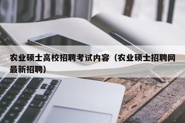 农业硕士高校招聘考试内容（农业硕士招聘网最新招聘）-第1张图片-公办高校硕士招聘信息-最新高校硕士招聘信息-公办高校招聘条件