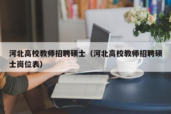 河北高校教师招聘硕士（河北高校教师招聘硕士岗位表）-第1张图片-公办高校硕士招聘信息-最新高校硕士招聘信息-公办高校招聘条件