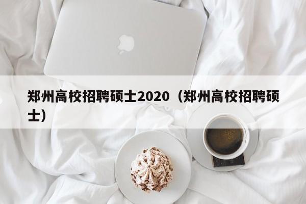 郑州高校招聘硕士2020（郑州高校招聘硕士）-第1张图片-公办高校硕士招聘信息-最新高校硕士招聘信息-公办高校招聘条件