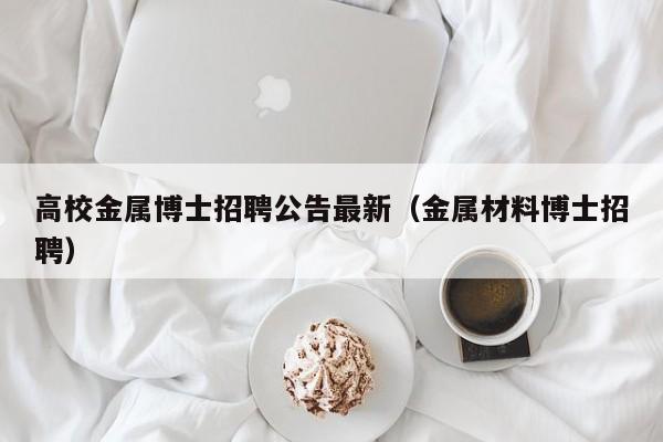 高校金属博士招聘公告最新（金属材料博士招聘）-第1张图片-公办高校硕士招聘信息-最新高校硕士招聘信息-公办高校招聘条件