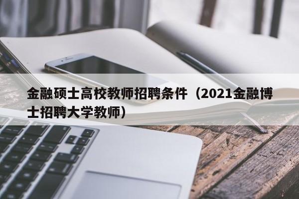 金融硕士高校教师招聘条件（2021金融博士招聘大学教师）-第1张图片-公办高校硕士招聘信息-最新高校硕士招聘信息-公办高校招聘条件