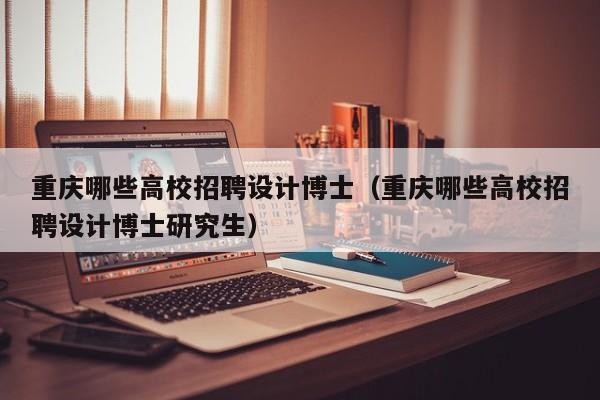 重庆哪些高校招聘设计博士（重庆哪些高校招聘设计博士研究生）-第1张图片-公办高校硕士招聘信息-最新高校硕士招聘信息-公办高校招聘条件
