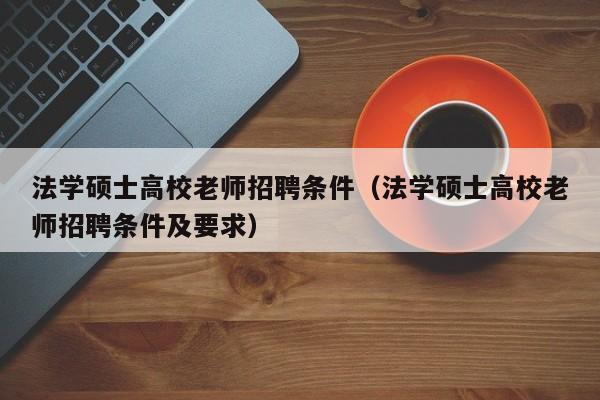 法学硕士高校老师招聘条件（法学硕士高校老师招聘条件及要求）-第1张图片-公办高校硕士招聘信息-最新高校硕士招聘信息-公办高校招聘条件