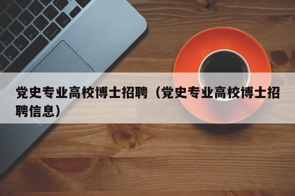 党史专业高校博士招聘（党史专业高校博士招聘信息）-第1张图片-公办高校硕士招聘信息-最新高校硕士招聘信息-公办高校招聘条件