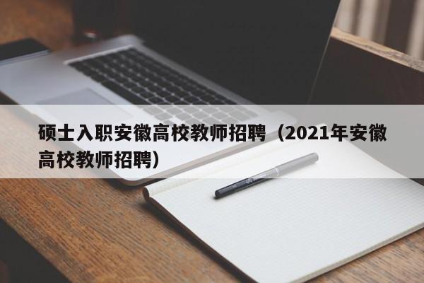 硕士入职安徽高校教师招聘（2021年安徽高校教师招聘）-第1张图片-公办高校硕士招聘信息-最新高校硕士招聘信息-公办高校招聘条件