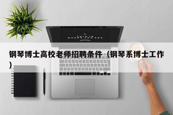 钢琴博士高校老师招聘条件（钢琴系博士工作）-第1张图片-公办高校硕士招聘信息-最新高校硕士招聘信息-公办高校招聘条件