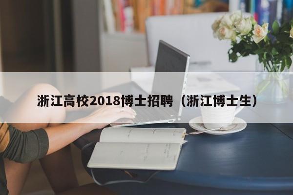 浙江高校2018博士招聘（浙江博士生）-第1张图片-公办高校硕士招聘信息-最新高校硕士招聘信息-公办高校招聘条件