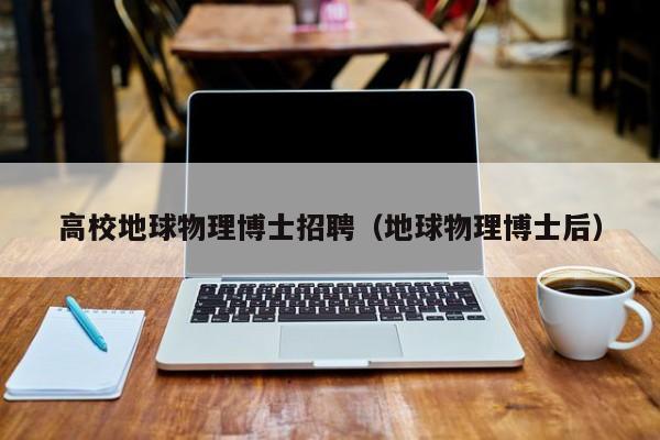 高校地球物理博士招聘（地球物理博士后）-第1张图片-公办高校硕士招聘信息-最新高校硕士招聘信息-公办高校招聘条件