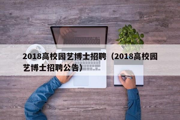 2018高校园艺博士招聘（2018高校园艺博士招聘公告）-第1张图片-公办高校硕士招聘信息-最新高校硕士招聘信息-公办高校招聘条件