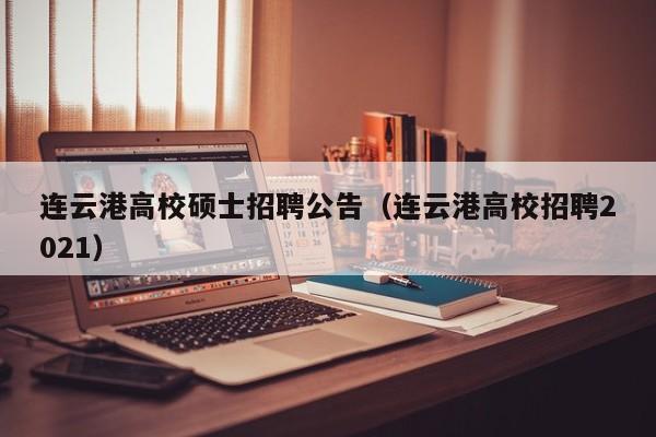 连云港高校硕士招聘公告（连云港高校招聘2021）-第1张图片-公办高校硕士招聘信息-最新高校硕士招聘信息-公办高校招聘条件