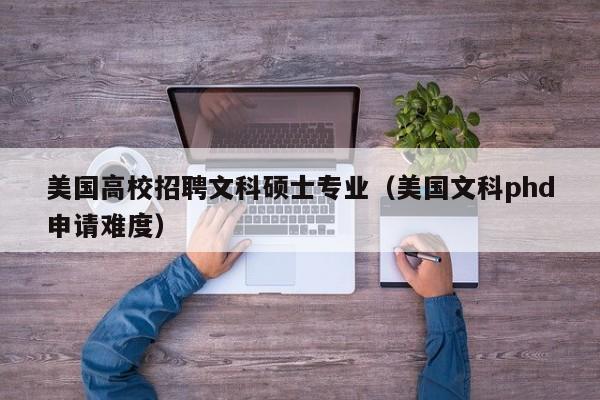 美国高校招聘文科硕士专业（美国文科phd申请难度）-第1张图片-公办高校硕士招聘信息-最新高校硕士招聘信息-公办高校招聘条件