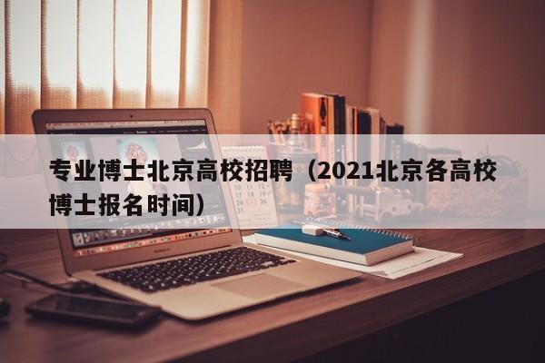 专业博士北京高校招聘（2021北京各高校博士报名时间）-第1张图片-公办高校硕士招聘信息-最新高校硕士招聘信息-公办高校招聘条件