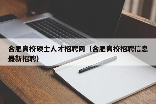 合肥高校硕士人才招聘网（合肥高校招聘信息最新招聘）-第1张图片-公办高校硕士招聘信息-最新高校硕士招聘信息-公办高校招聘条件