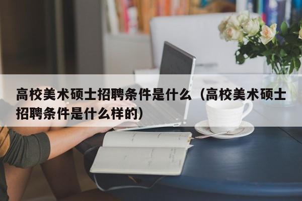 高校美术硕士招聘条件是什么（高校美术硕士招聘条件是什么样的）-第1张图片-公办高校硕士招聘信息-最新高校硕士招聘信息-公办高校招聘条件