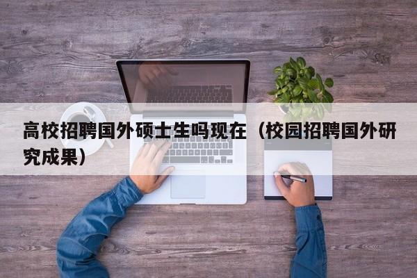 高校招聘国外硕士生吗现在（校园招聘国外研究成果）-第1张图片-公办高校硕士招聘信息-最新高校硕士招聘信息-公办高校招聘条件