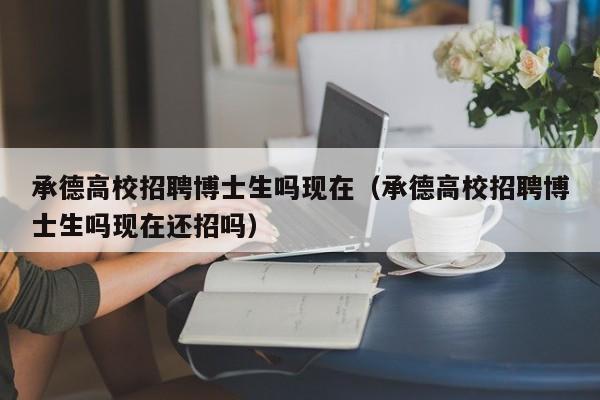 承德高校招聘博士生吗现在（承德高校招聘博士生吗现在还招吗）-第1张图片-公办高校硕士招聘信息-最新高校硕士招聘信息-公办高校招聘条件