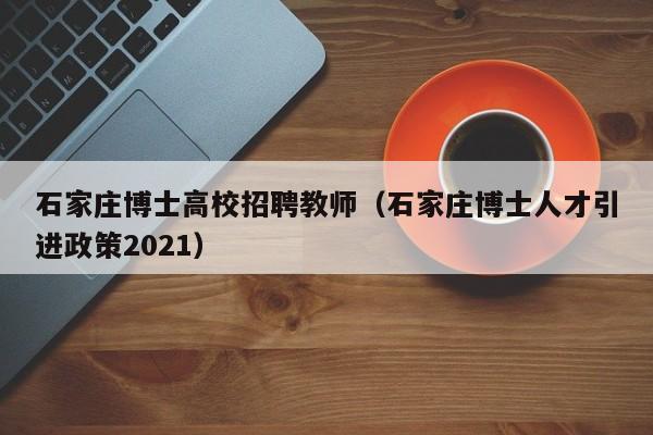 石家庄博士高校招聘教师（石家庄博士人才引进政策2021）-第1张图片-公办高校硕士招聘信息-最新高校硕士招聘信息-公办高校招聘条件