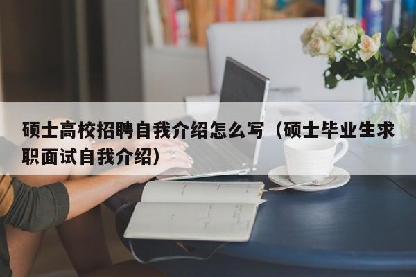 硕士高校招聘自我介绍怎么写（硕士毕业生求职面试自我介绍）-第1张图片-公办高校硕士招聘信息-最新高校硕士招聘信息-公办高校招聘条件