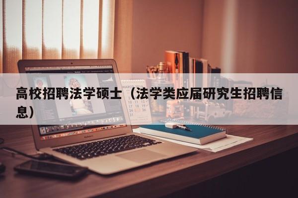 高校招聘法学硕士（法学类应届研究生招聘信息）-第1张图片-公办高校硕士招聘信息-最新高校硕士招聘信息-公办高校招聘条件