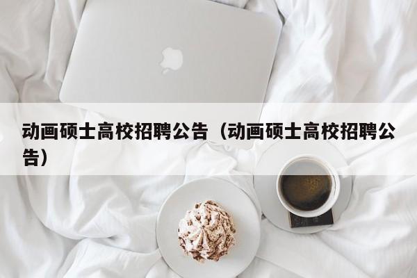动画硕士高校招聘公告（动画硕士高校招聘公告）-第1张图片-公办高校硕士招聘信息-最新高校硕士招聘信息-公办高校招聘条件