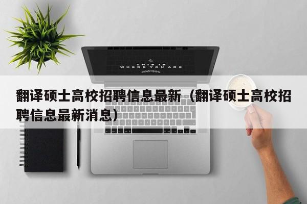 翻译硕士高校招聘信息最新（翻译硕士高校招聘信息最新消息）-第1张图片-公办高校硕士招聘信息-最新高校硕士招聘信息-公办高校招聘条件