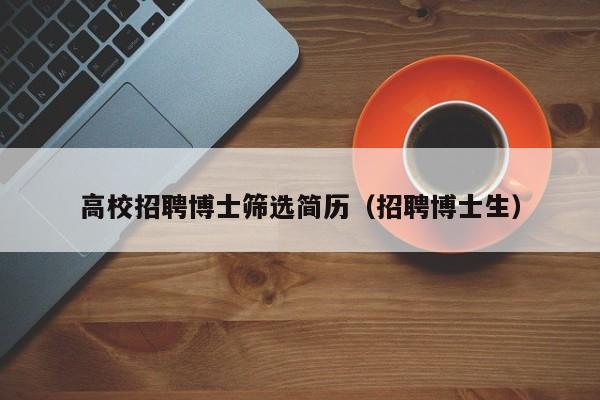 高校招聘博士筛选简历（招聘博士生）-第1张图片-公办高校硕士招聘信息-最新高校硕士招聘信息-公办高校招聘条件