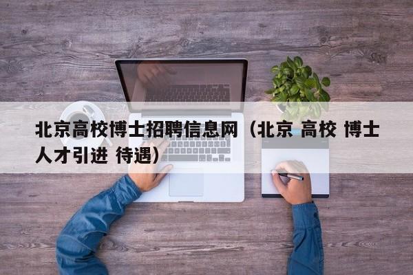 北京高校博士招聘信息网（北京 高校 博士人才引进 待遇）-第1张图片-公办高校硕士招聘信息-最新高校硕士招聘信息-公办高校招聘条件