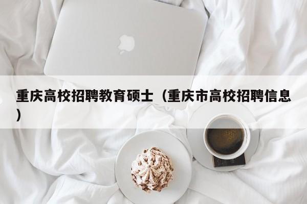 重庆高校招聘教育硕士（重庆市高校招聘信息）-第1张图片-公办高校硕士招聘信息-最新高校硕士招聘信息-公办高校招聘条件