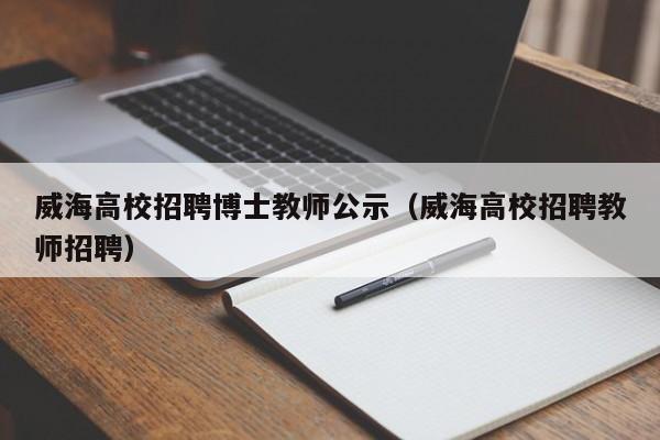 威海高校招聘博士教师公示（威海高校招聘教师招聘）-第1张图片-公办高校硕士招聘信息-最新高校硕士招聘信息-公办高校招聘条件