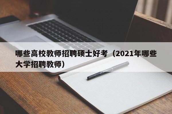 哪些高校教师招聘硕士好考（2021年哪些大学招聘教师）-第1张图片-公办高校硕士招聘信息-最新高校硕士招聘信息-公办高校招聘条件