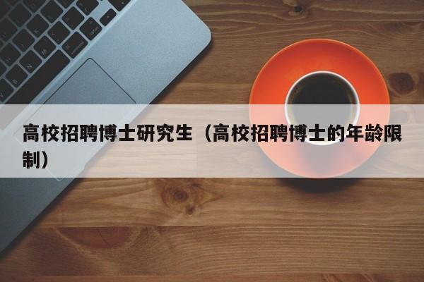 高校招聘博士研究生（高校招聘博士的年龄限制）-第1张图片-公办高校硕士招聘信息-最新高校硕士招聘信息-公办高校招聘条件