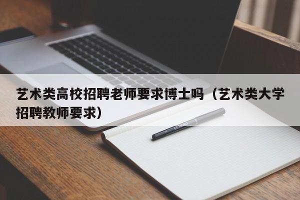 艺术类高校招聘老师要求博士吗（艺术类大学招聘教师要求）-第1张图片-公办高校硕士招聘信息-最新高校硕士招聘信息-公办高校招聘条件