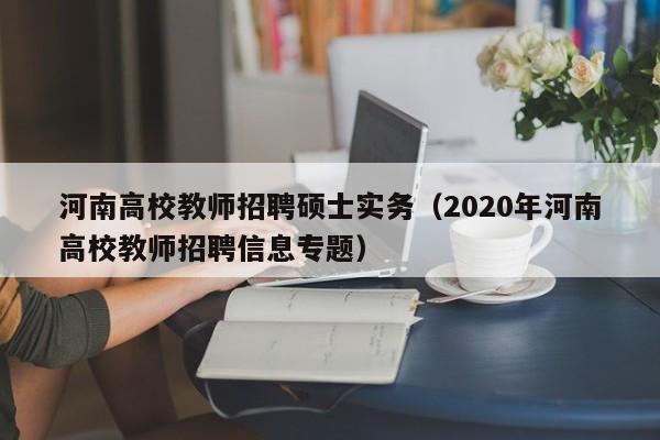 河南高校教师招聘硕士实务（2020年河南高校教师招聘信息专题）-第1张图片-公办高校硕士招聘信息-最新高校硕士招聘信息-公办高校招聘条件