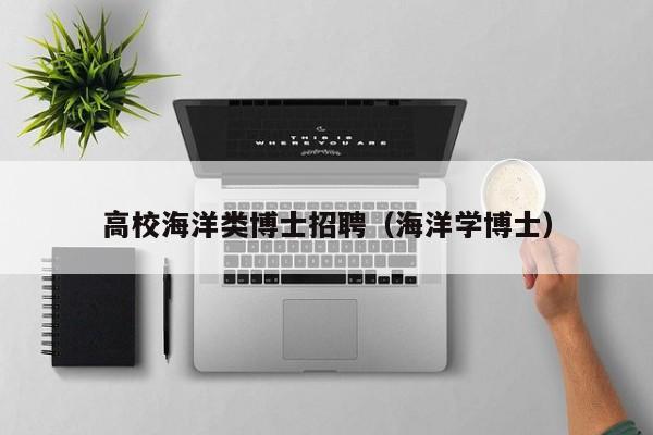 高校海洋类博士招聘（海洋学博士）-第1张图片-公办高校硕士招聘信息-最新高校硕士招聘信息-公办高校招聘条件