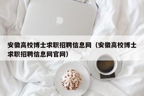安徽高校博士求职招聘信息网（安徽高校博士求职招聘信息网官网）-第1张图片-公办高校硕士招聘信息-最新高校硕士招聘信息-公办高校招聘条件