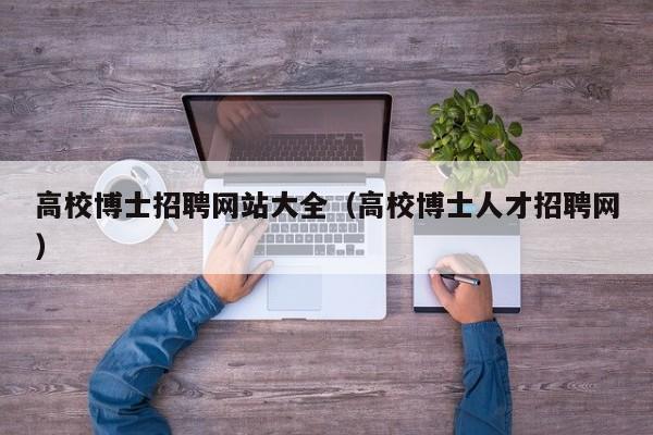 高校博士招聘网站大全（高校博士人才招聘网）-第1张图片-公办高校硕士招聘信息-最新高校硕士招聘信息-公办高校招聘条件
