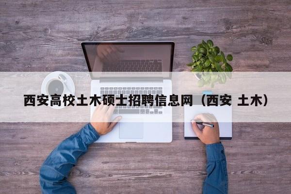 西安高校土木硕士招聘信息网（西安 土木）-第1张图片-公办高校硕士招聘信息-最新高校硕士招聘信息-公办高校招聘条件