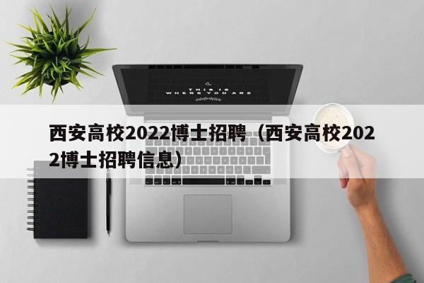 西安高校2022博士招聘（西安高校2022博士招聘信息）-第1张图片-公办高校硕士招聘信息-最新高校硕士招聘信息-公办高校招聘条件
