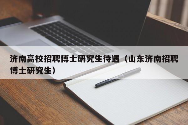 济南高校招聘博士研究生待遇（山东济南招聘博士研究生）-第1张图片-公办高校硕士招聘信息-最新高校硕士招聘信息-公办高校招聘条件