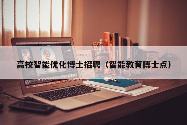 高校智能优化博士招聘（智能教育博士点）-第1张图片-公办高校硕士招聘信息-最新高校硕士招聘信息-公办高校招聘条件