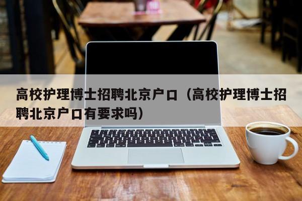 高校护理博士招聘北京户口（高校护理博士招聘北京户口有要求吗）-第1张图片-公办高校硕士招聘信息-最新高校硕士招聘信息-公办高校招聘条件
